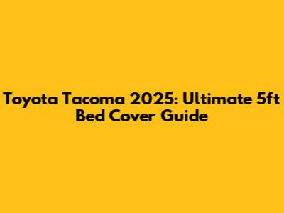 Toyota Tacoma 2025: Ultimate 5ft Bed Cover Guide