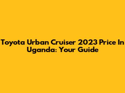 Toyota Urban Cruiser 2023 Price In Uganda: Your Guide