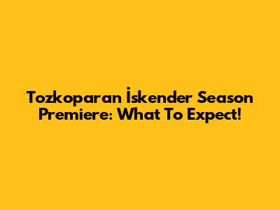Tozkoparan İskender Season Premiere: What To Expect!