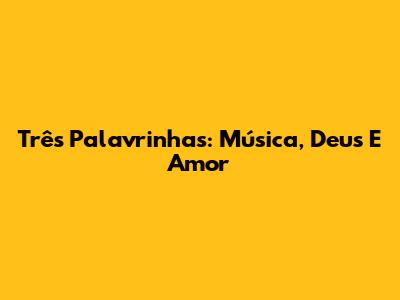 Três Palavrinhas: Música, Deus E Amor