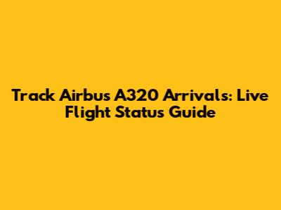 Track Airbus A320 Arrivals: Live Flight Status Guide