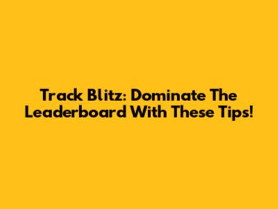 Track Blitz: Dominate The Leaderboard With These Tips!