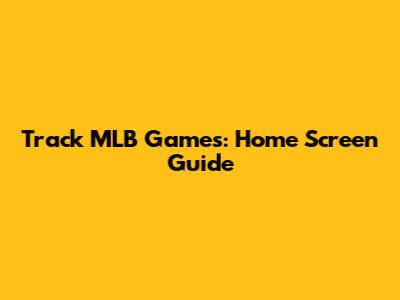 Track MLB Games: Home Screen Guide