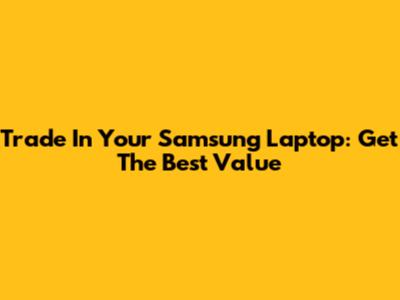 Trade In Your Samsung Laptop: Get The Best Value