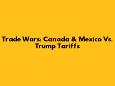 Trade Wars: Canada & Mexico Vs. Trump Tariffs