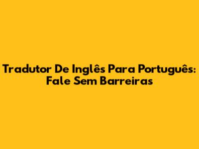 Tradutor De Inglês Para Português: Fale Sem Barreiras