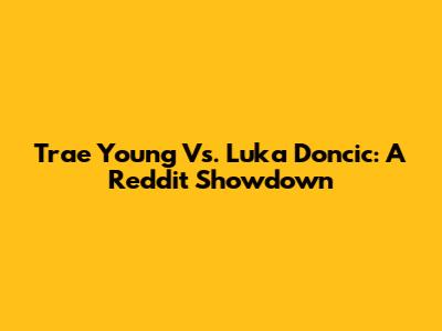 Trae Young Vs. Luka Doncic: A Reddit Showdown