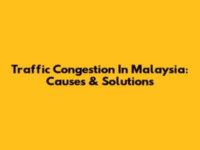 Traffic Congestion In Malaysia: Causes & Solutions