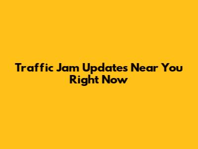 Traffic Jam Updates Near You Right Now