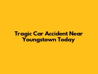 Tragic Car Accident Near Youngstown Today