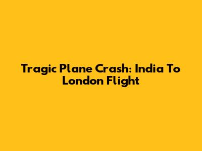Tragic Plane Crash: India To London Flight