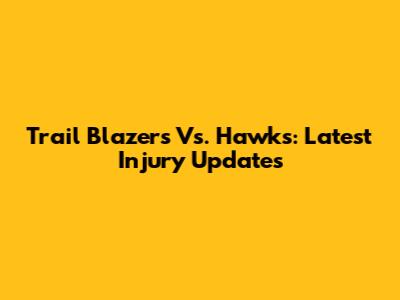 Trail Blazers Vs. Hawks: Latest Injury Updates