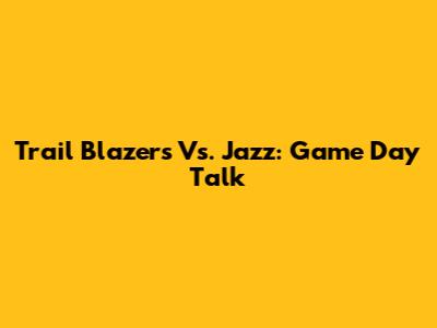 Trail Blazers Vs. Jazz: Game Day Talk