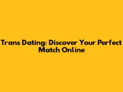 Trans Dating: Discover Your Perfect Match Online
