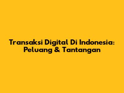 Transaksi Digital Di Indonesia: Peluang & Tantangan