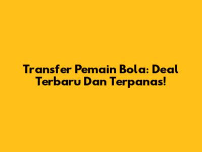 Transfer Pemain Bola: Deal Terbaru Dan Terpanas!