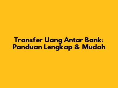 Transfer Uang Antar Bank: Panduan Lengkap & Mudah