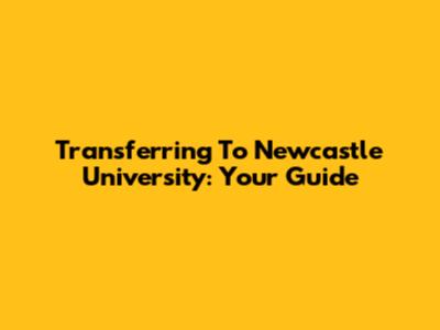 Transferring To Newcastle University: Your Guide