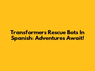 Transformers Rescue Bots In Spanish: Adventures Await!