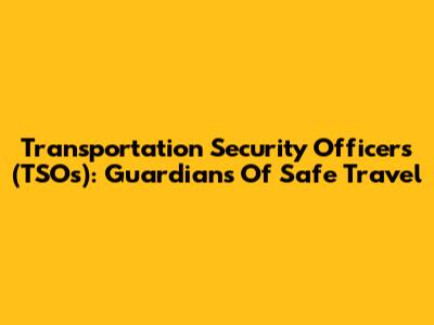 Transportation Security Officers (TSOs): Guardians Of Safe Travel