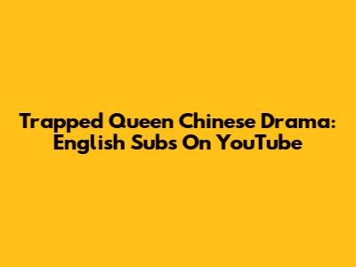 Trapped Queen Chinese Drama: English Subs On YouTube