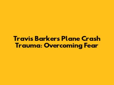 Travis Barker's Plane Crash Trauma: Overcoming Fear