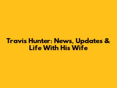 Travis Hunter: News, Updates & Life With His Wife