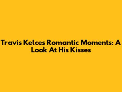 Travis Kelce's Romantic Moments: A Look At His Kisses