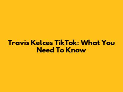Travis Kelce's TikTok: What You Need To Know