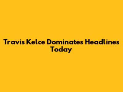 Travis Kelce Dominates Headlines Today
