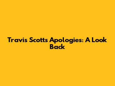 Travis Scott's Apologies: A Look Back