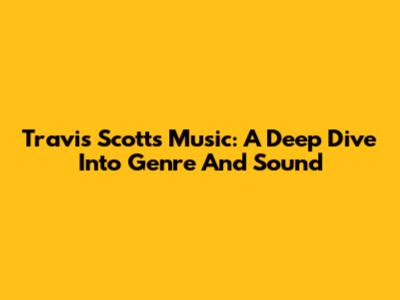 Travis Scott's Music: A Deep Dive Into Genre And Sound