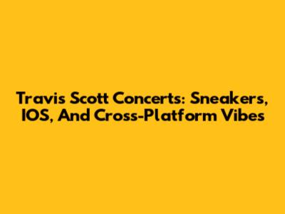 Travis Scott Concerts: Sneakers, IOS, And Cross-Platform Vibes