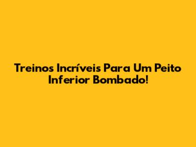 Treinos Incríveis Para Um Peito Inferior Bombado!