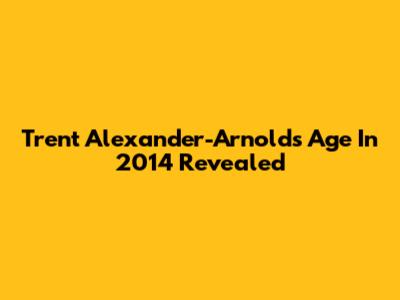 Trent Alexander-Arnold's Age In 2014 Revealed