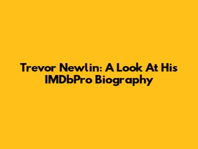Trevor Newlin: A Look At His IMDbPro Biography