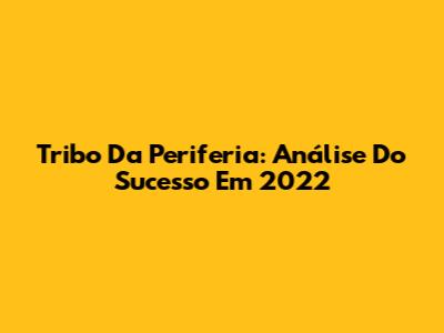 Tribo Da Periferia: Análise Do Sucesso Em 2022