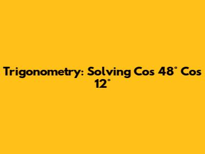 Trigonometry: Solving Cos 48° Cos 12°