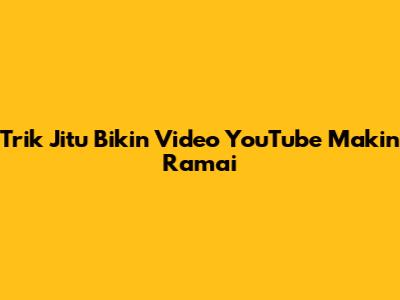 Trik Jitu Bikin Video YouTube Makin Ramai