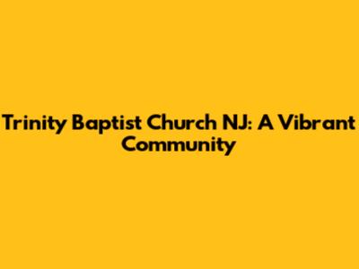 Trinity Baptist Church NJ: A Vibrant Community