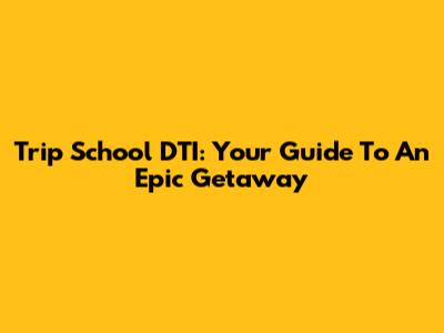 Trip School DTI: Your Guide To An Epic Getaway