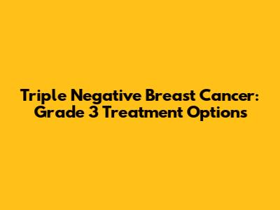Triple Negative Breast Cancer: Grade 3 Treatment Options