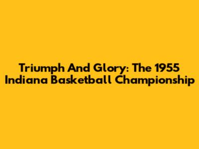 Triumph And Glory: The 1955 Indiana Basketball Championship