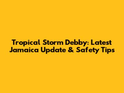 Tropical Storm Debby: Latest Jamaica Update & Safety Tips