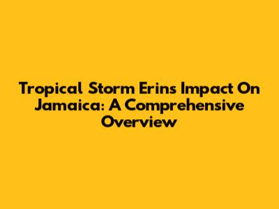 Tropical Storm Erin's Impact On Jamaica: A Comprehensive Overview