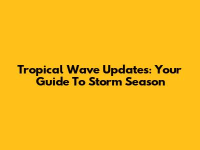Tropical Wave Updates: Your Guide To Storm Season