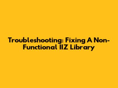 Troubleshooting: Fixing A Non-Functional IIZ Library