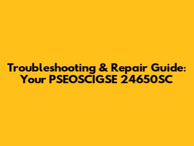 Troubleshooting & Repair Guide: Your PSEOSCIGSE 24650SC