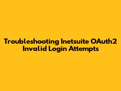 Troubleshooting Inetsuite OAuth2 Invalid Login Attempts