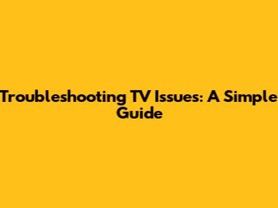 Troubleshooting TV Issues: A Simple Guide